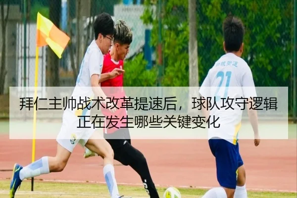拜仁主帅战术改革提速后，球队攻守逻辑正在发生哪些关键变化 | jiuyou