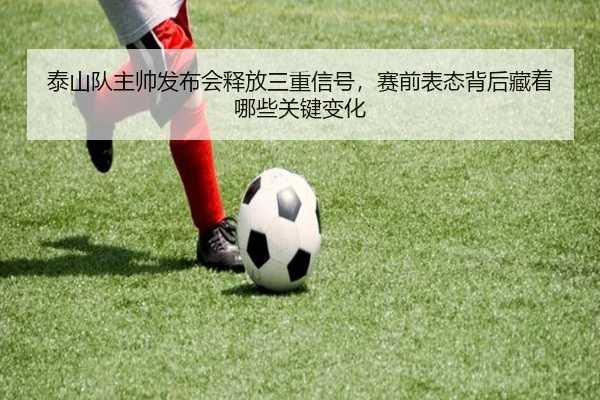 泰山队主帅发布会释放三重信号，赛前表态背后藏着哪些关键变化 | jiuyou